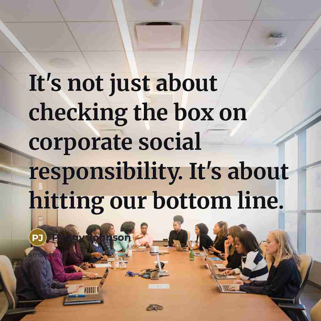 “It's not just about checking the box on corporate social responsibility. It's about hitting our bottom line.” quote by Peggy Johnson