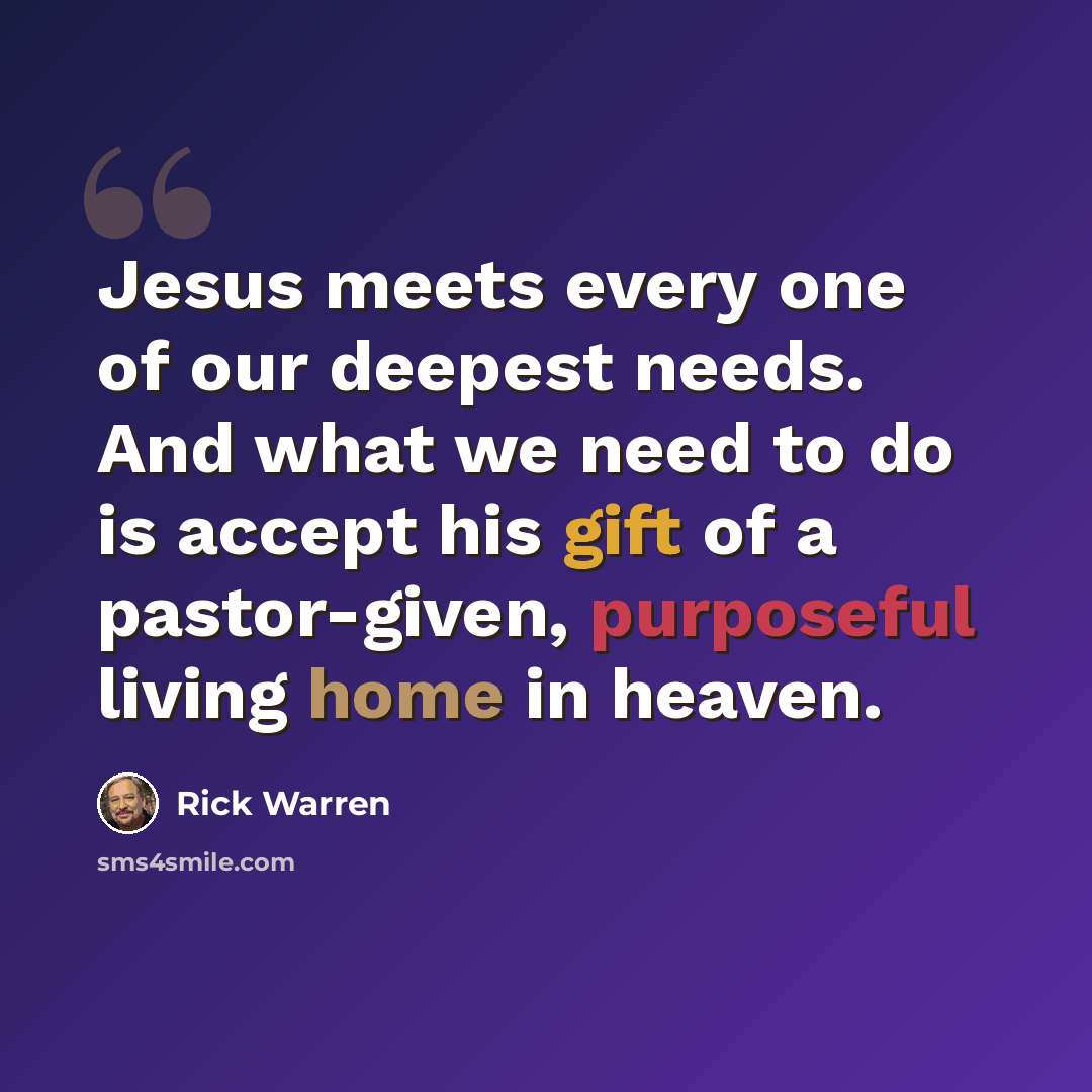 “Jesus meets every one of our deepest needs. And what we need to do is accept his gift of a pastor-given, purposeful living home in heaven.” quote by Rick Warren