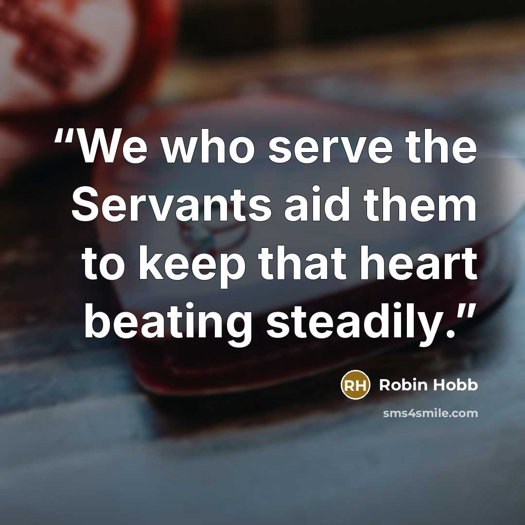 “We who serve the Servants aid them to keep that heart beating steadily.” quote by Robin Hobb