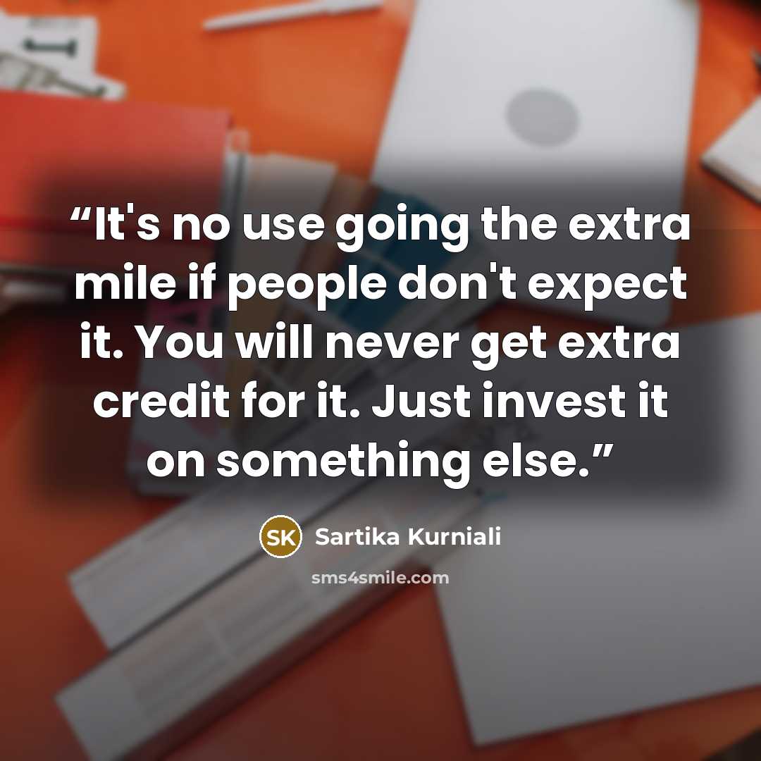 “It's no use going the extra mile if people don't expect it. You will never get extra credit for it. Just invest it on something else.” quote by Sartika Kurniali