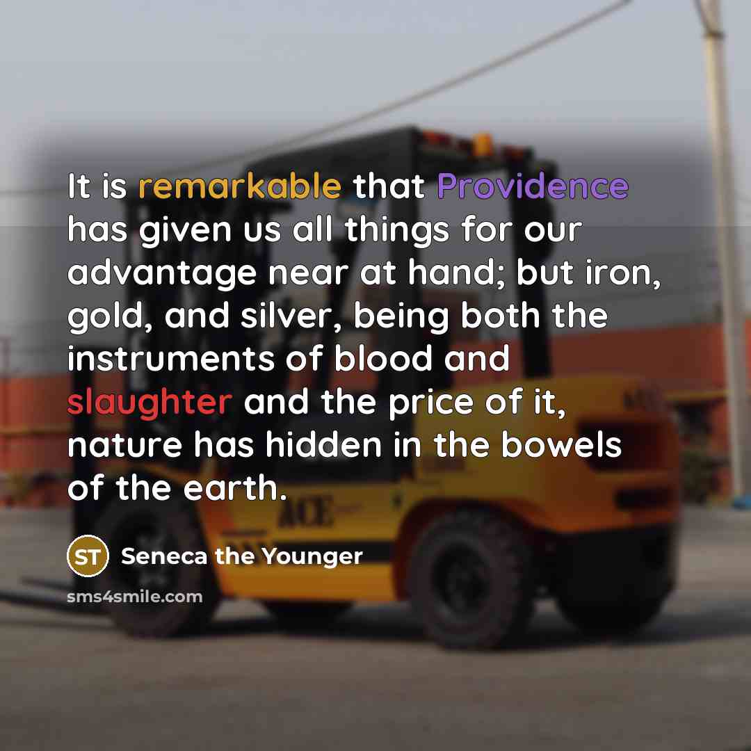 “It is remarkable that Providence has given us all things for our advantage near at hand; but iron, gold, and silver, being both the instruments of blood and slaughter and the price of it, nature has hidden in the bowels of the earth.” quote by Seneca the Younger