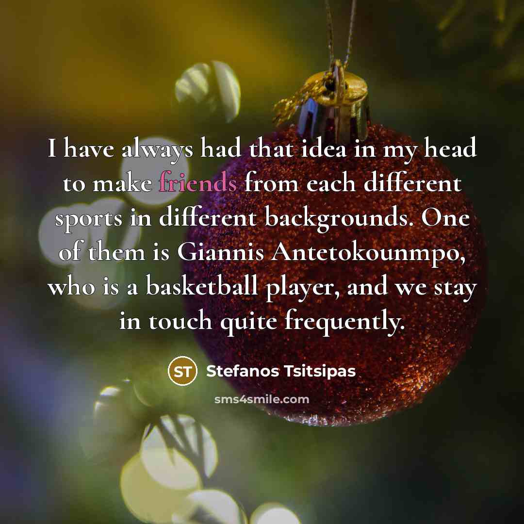 “I have always had that idea in my head to make friends from each different sports in different backgrounds. One of them is Giannis Antetokounmpo, who is a basketball player, and we stay in touch quite frequently.” quote by Stefanos Tsitsipas