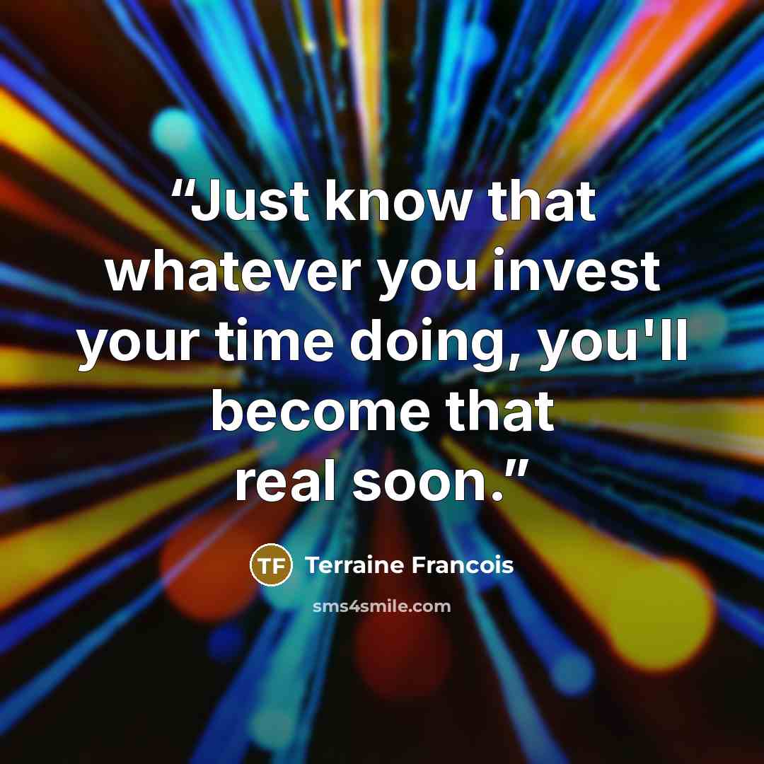“Just know that whatever you invest your time doing, you'll become that real soon.” quote by Terraine Francois