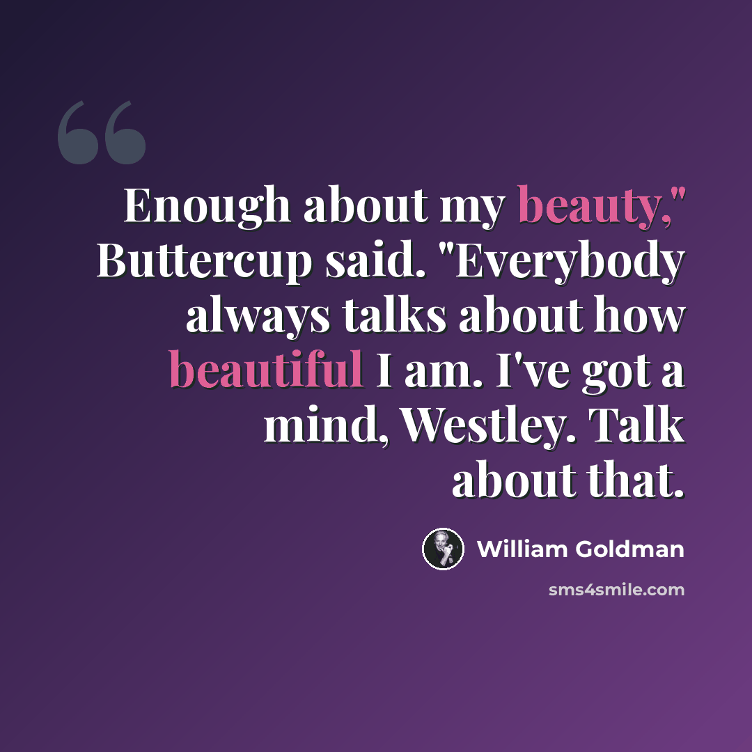 “Enough about my beauty," Buttercup said. "Everybody always talks about how beautiful I am. I've got a mind, Westley. Talk about that.” quote by William Goldman
