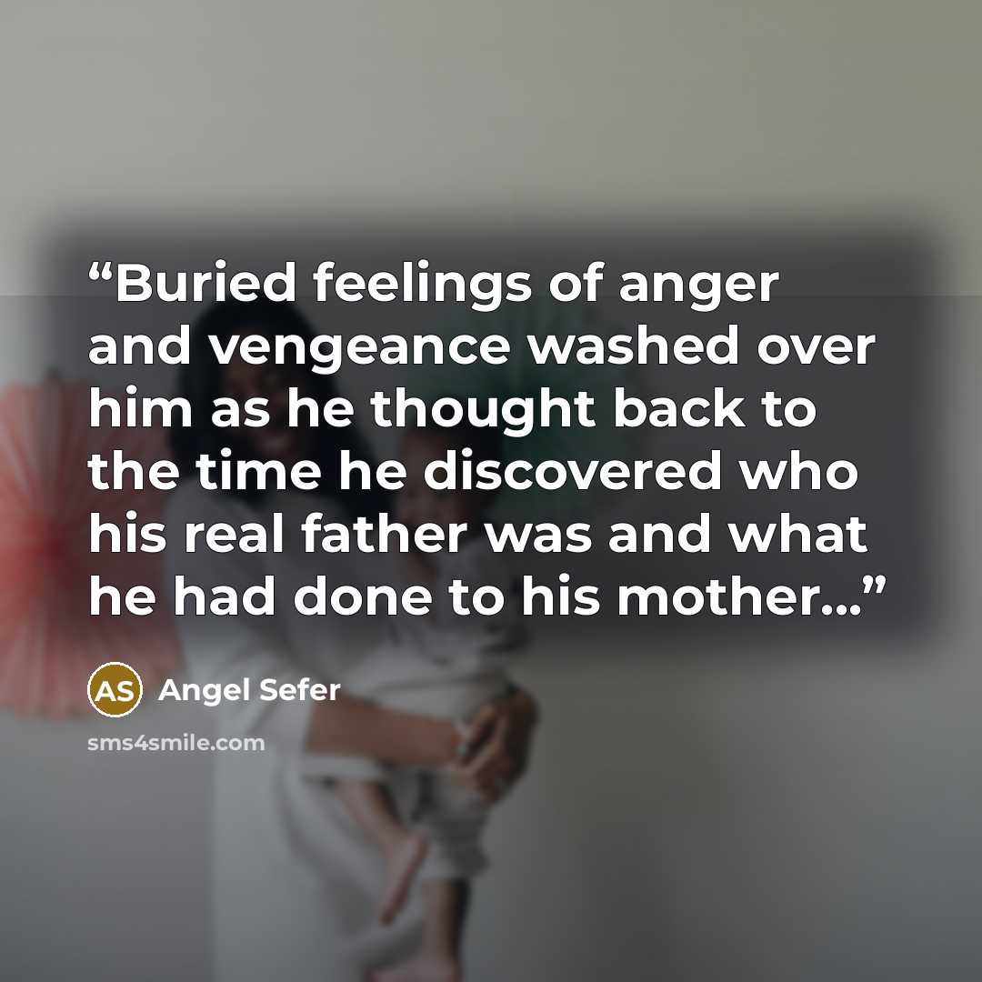 “Buried feelings of anger and vengeance washed over him as he thought back to the time he discovered who his real father was and what he had done to his mother...” quote by Angel Sefer