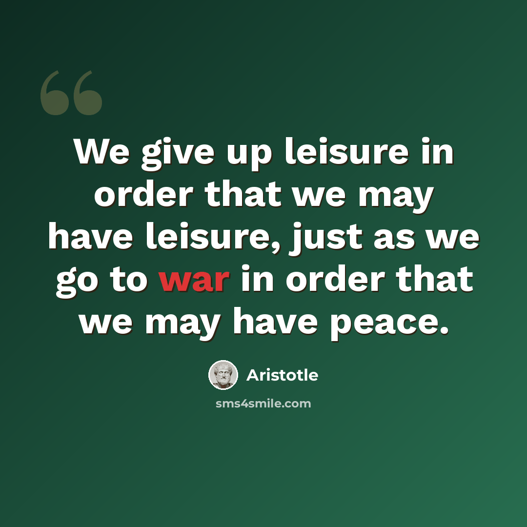 “We give up leisure in order that we may have leisure, just as we go to war in order that we may have peace.” quote by Aristotle