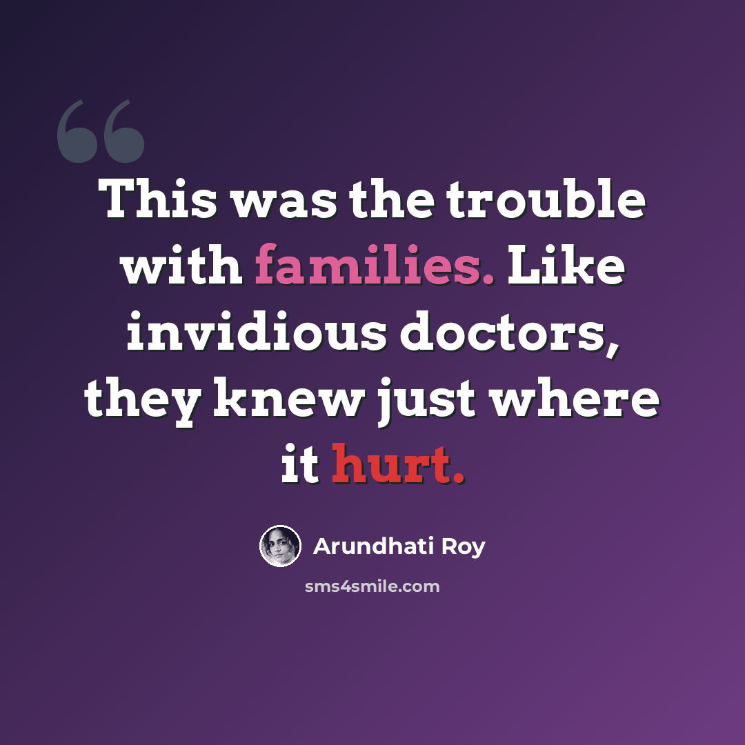 “This was the trouble with families. Like invidious doctors, they knew just where it hurt.” quote by Arundhati Roy