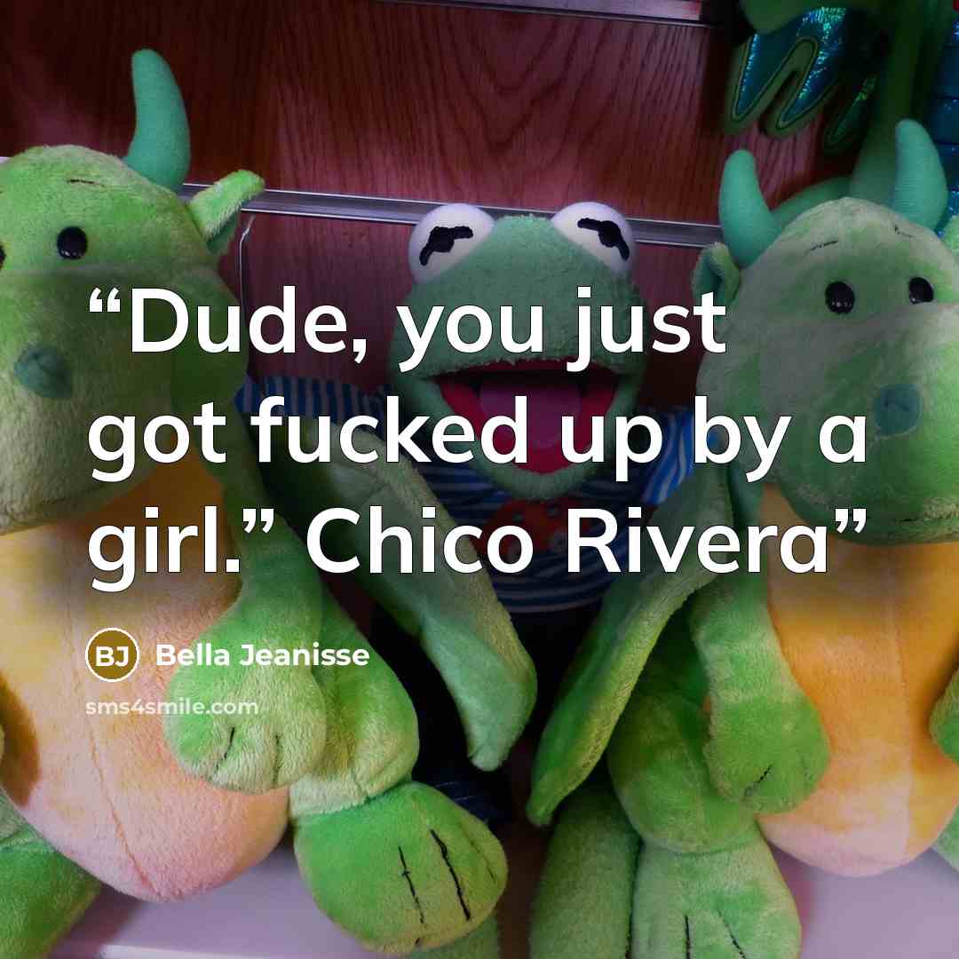 “Dude, you just got fucked up by a girl.” Chico Rivera” quote by Bella Jeanisse