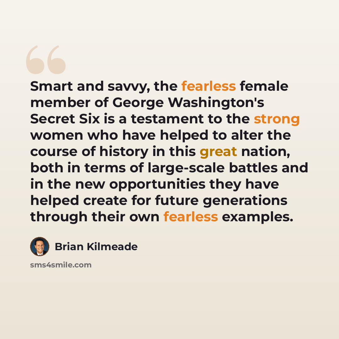 “Smart and savvy, the fearless female member of George Washington's Secret Six is a testament to the strong women who have helped to alter the course of history in this great nation, both in terms of large-scale battles and in the new opportunities they have helped create for future generations…” quote by Brian Kilmeade