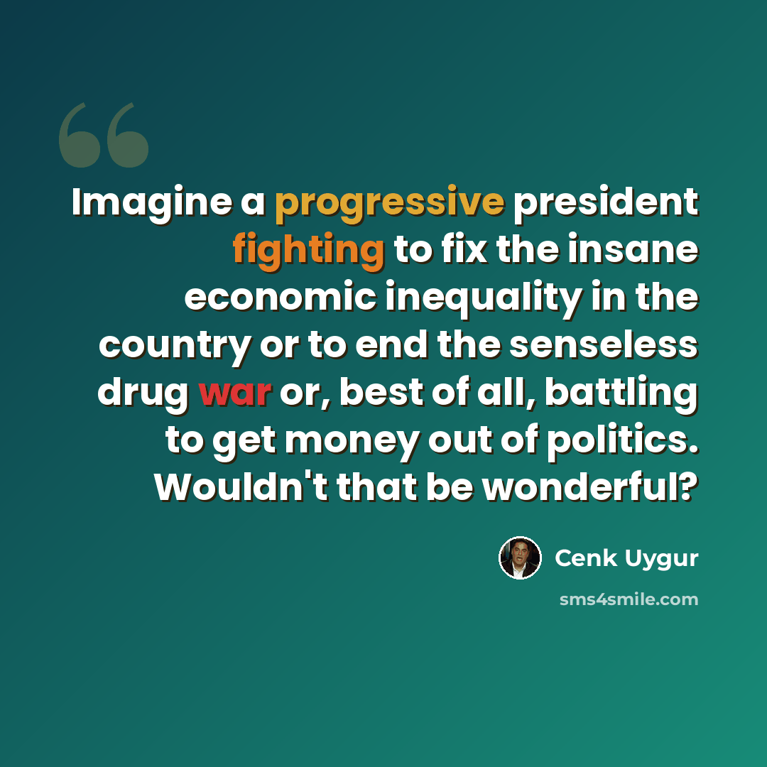 “Imagine a progressive president fighting to fix the insane economic inequality in the country or to end the senseless drug war or, best of all, battling to get money out of politics. Wouldn't that be wonderful?” quote by Cenk Uygur