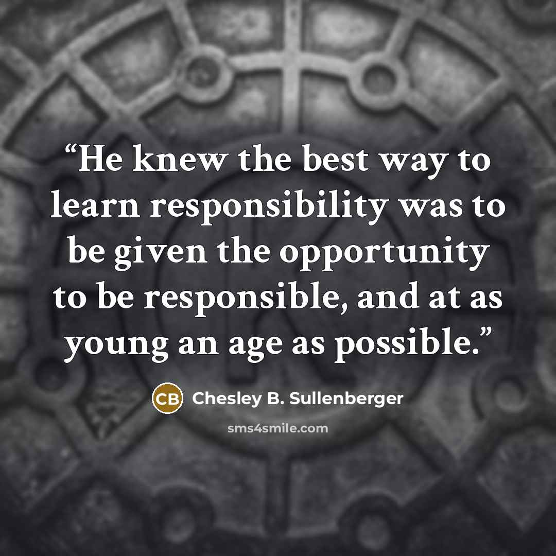 “He knew the best way to learn responsibility was to be given the opportunity to be responsible, and at as young an age as possible.” quote by Chesley B. Sullenberger