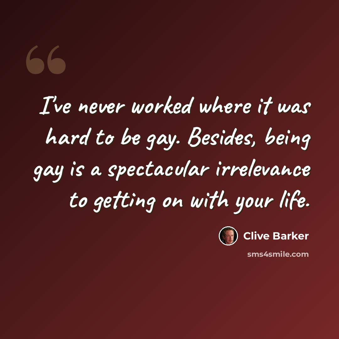 “I've never worked where it was hard to be gay. Besides, being gay is a spectacular irrelevance to getting on with your life.” quote by Clive Barker