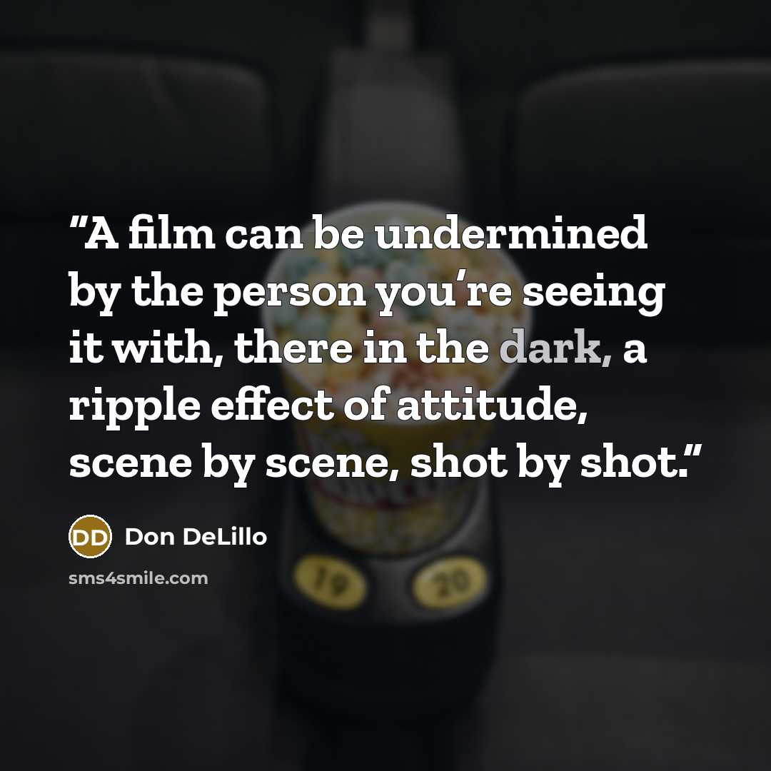 “A film can be undermined by the person you’re seeing it with, there in the dark, a ripple effect of attitude, scene by scene, shot by shot.” quote by Don DeLillo