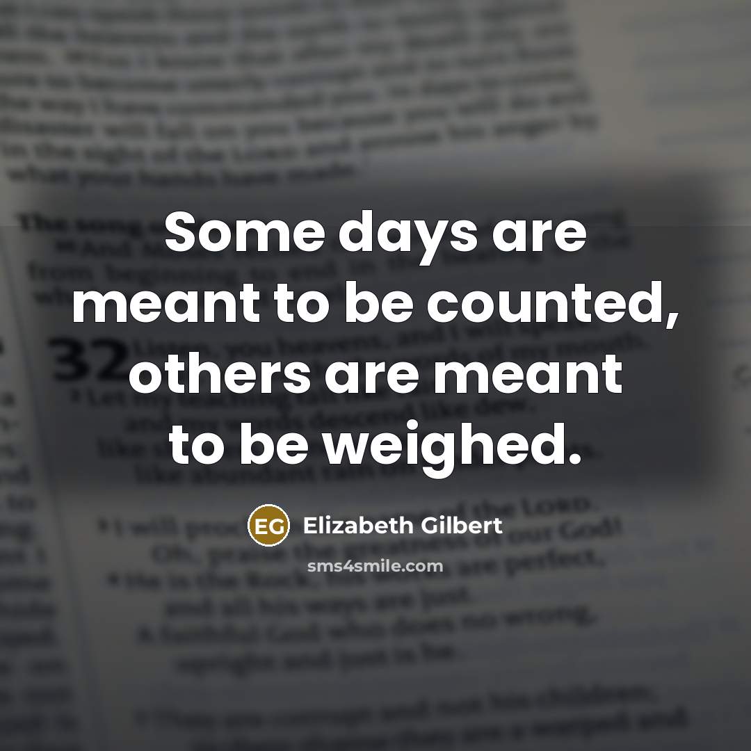 “Some days are meant to be counted, others are meant to be weighed.” quote by Elizabeth Gilbert