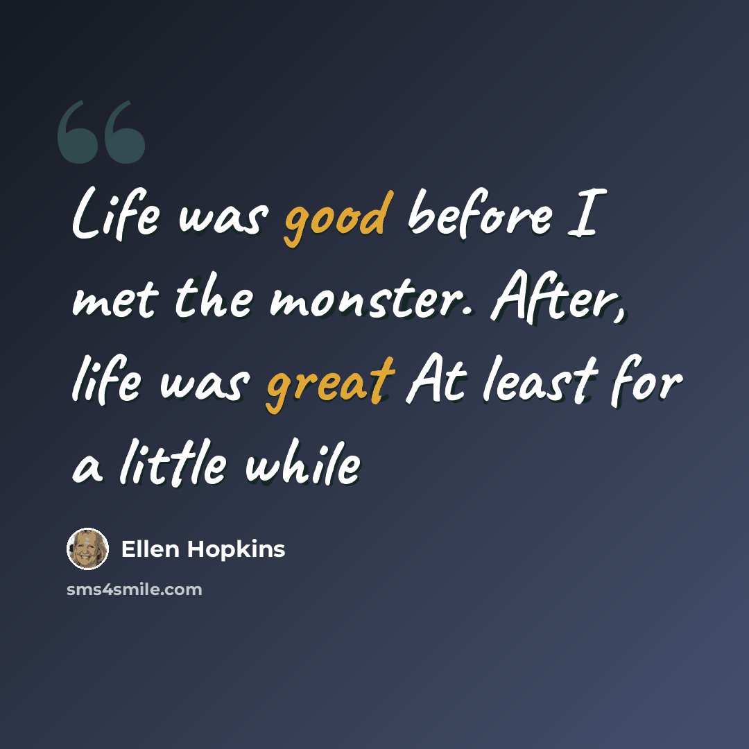 “Life was good before I met the monster. After, life was great At least for a little while” quote by Ellen Hopkins