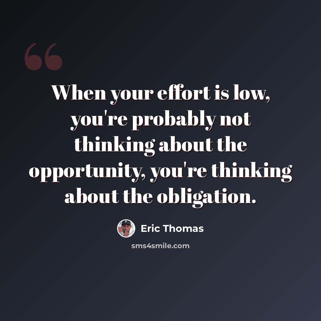 “When your effort is low, you're probably not thinking about the opportunity, you're thinking about the obligation.” quote by Eric Thomas
