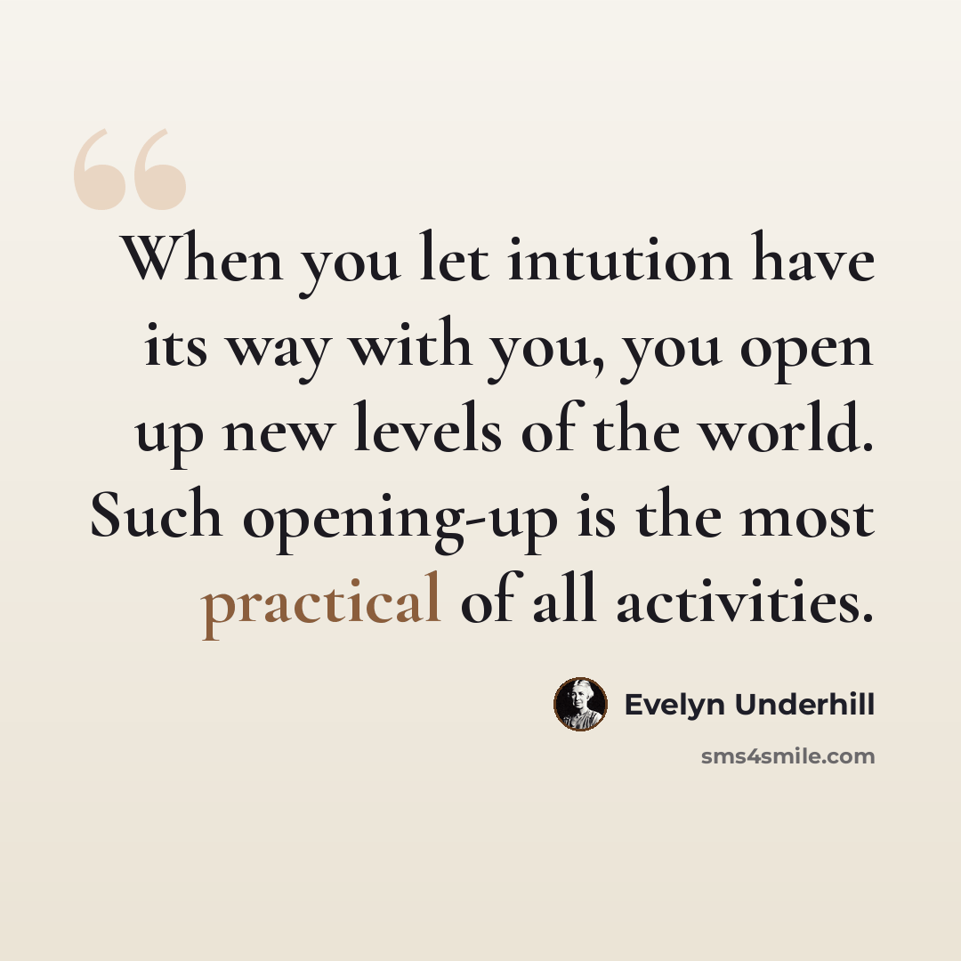 “When you let intution have its way with you, you open up new levels of the world. Such opening-up is the most practical of all activities.” quote by Evelyn Underhill
