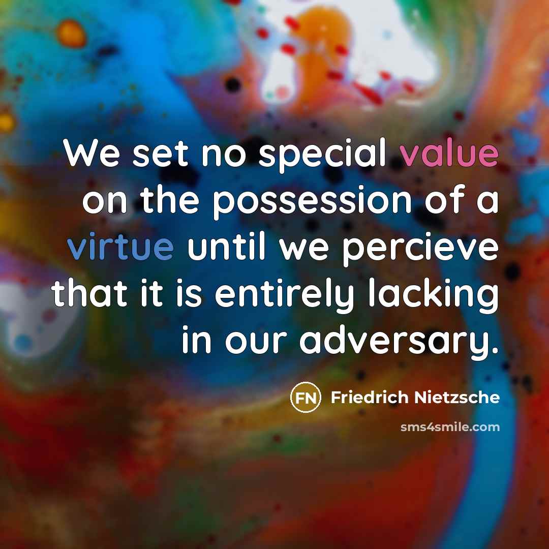 “We set no special value on the possession of a virtue until we percieve that it is entirely lacking in our adversary.” quote by Friedrich Nietzsche