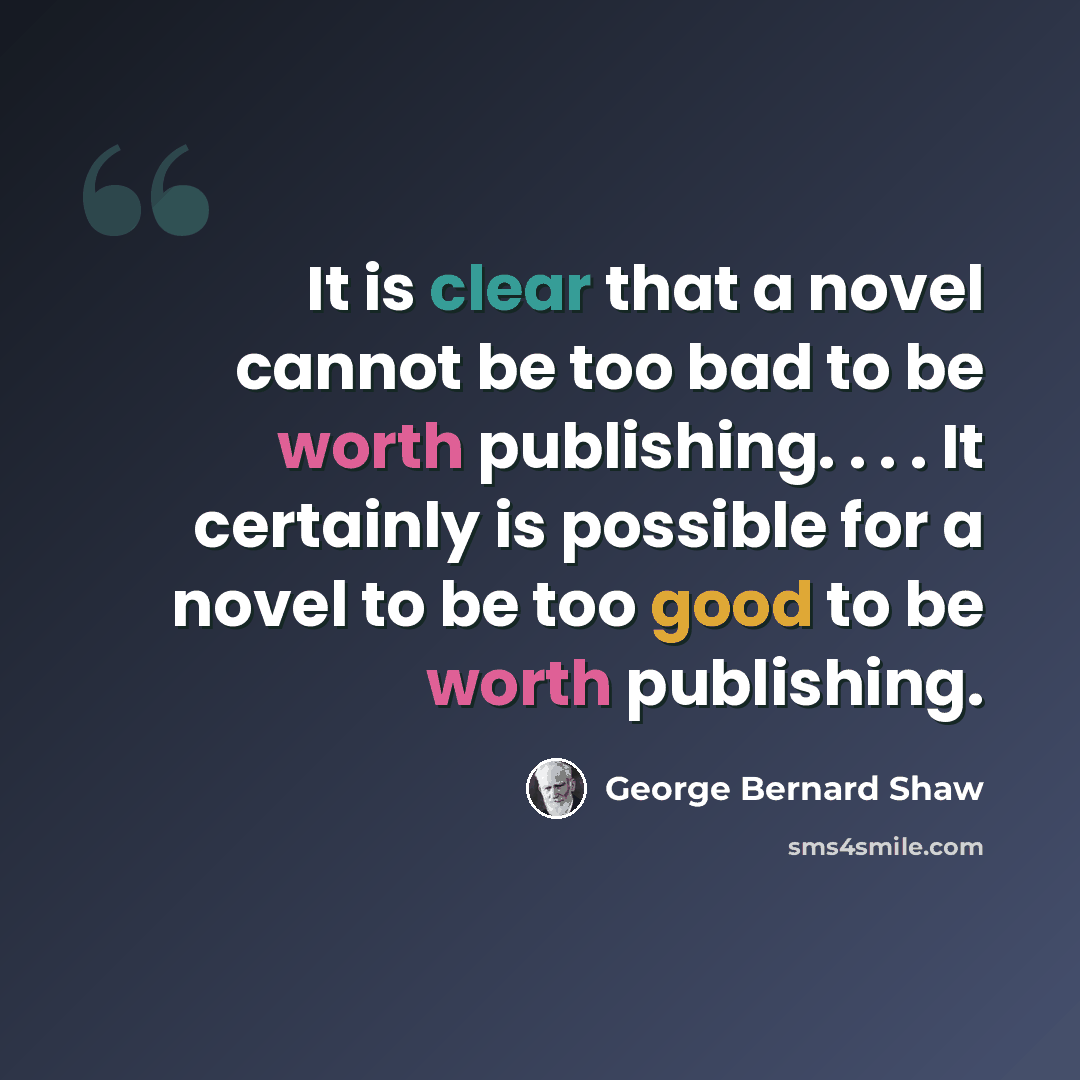 “It is clear that a novel cannot be too bad to be worth publishing. . . . It certainly is possible for a novel to be too good to be worth publishing.” quote by George Bernard Shaw