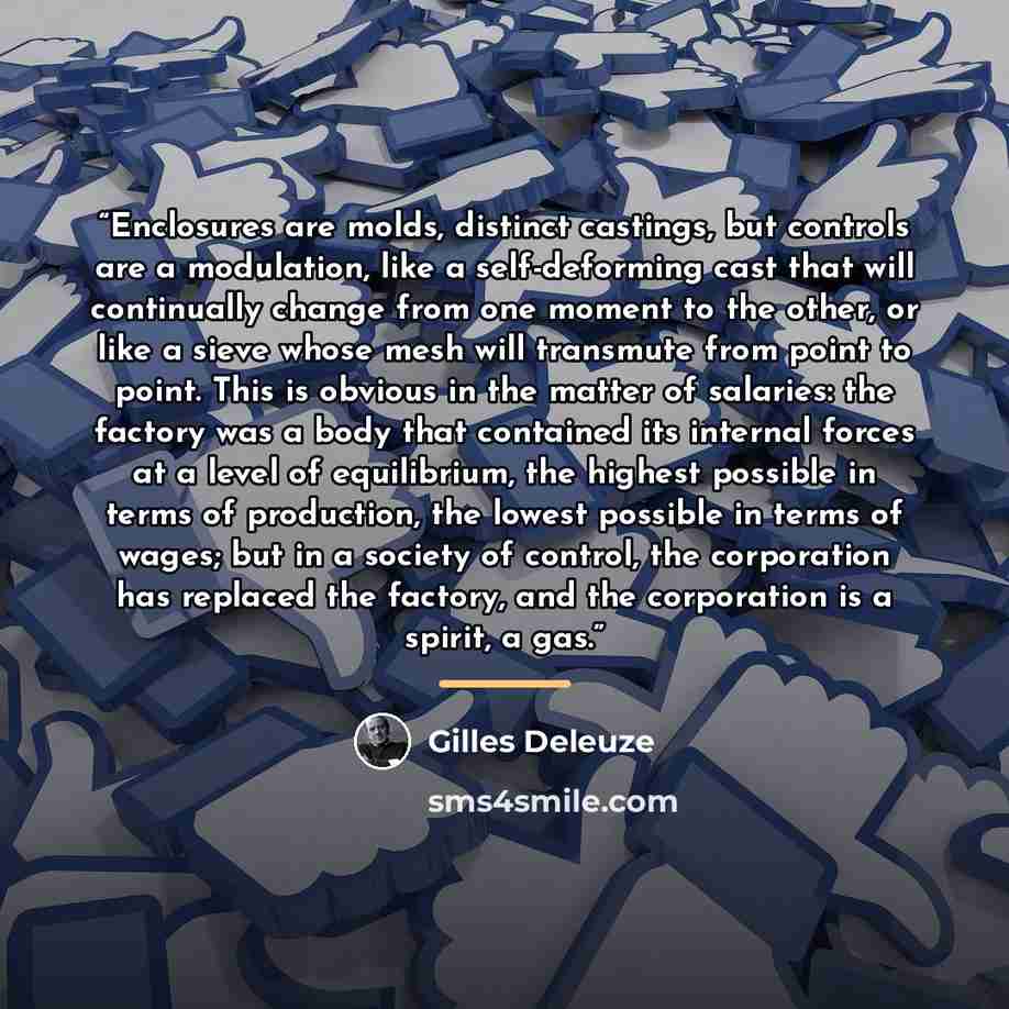 “Enclosures are molds, distinct castings, but controls are a modulation, like a self-deforming cast that will continually change from one moment to the other, or like a sieve whose mesh will transmute from point to point. This is obvious in the matter of salaries: the factory was a body that…” quote by Gilles Deleuze