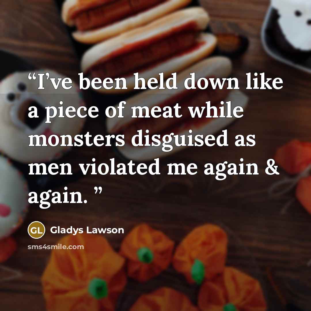 “I’ve been held down like a piece of meat while monsters disguised as men violated me again & again.” quote by Gladys Lawson