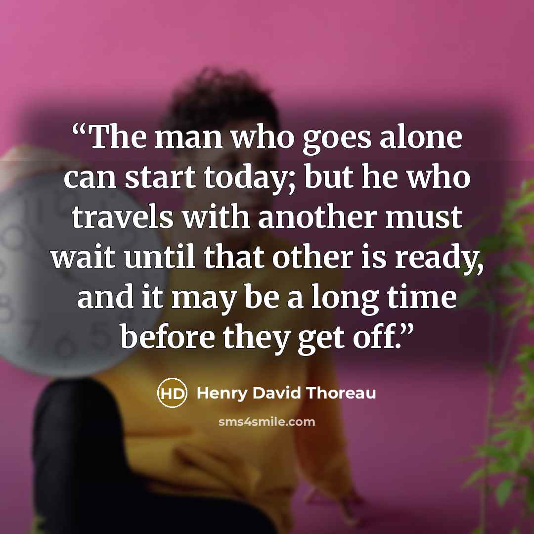 “The man who goes alone can start today; but he who travels with another must wait until that other is ready, and it may be a long time before they get off.” quote by Henry David Thoreau