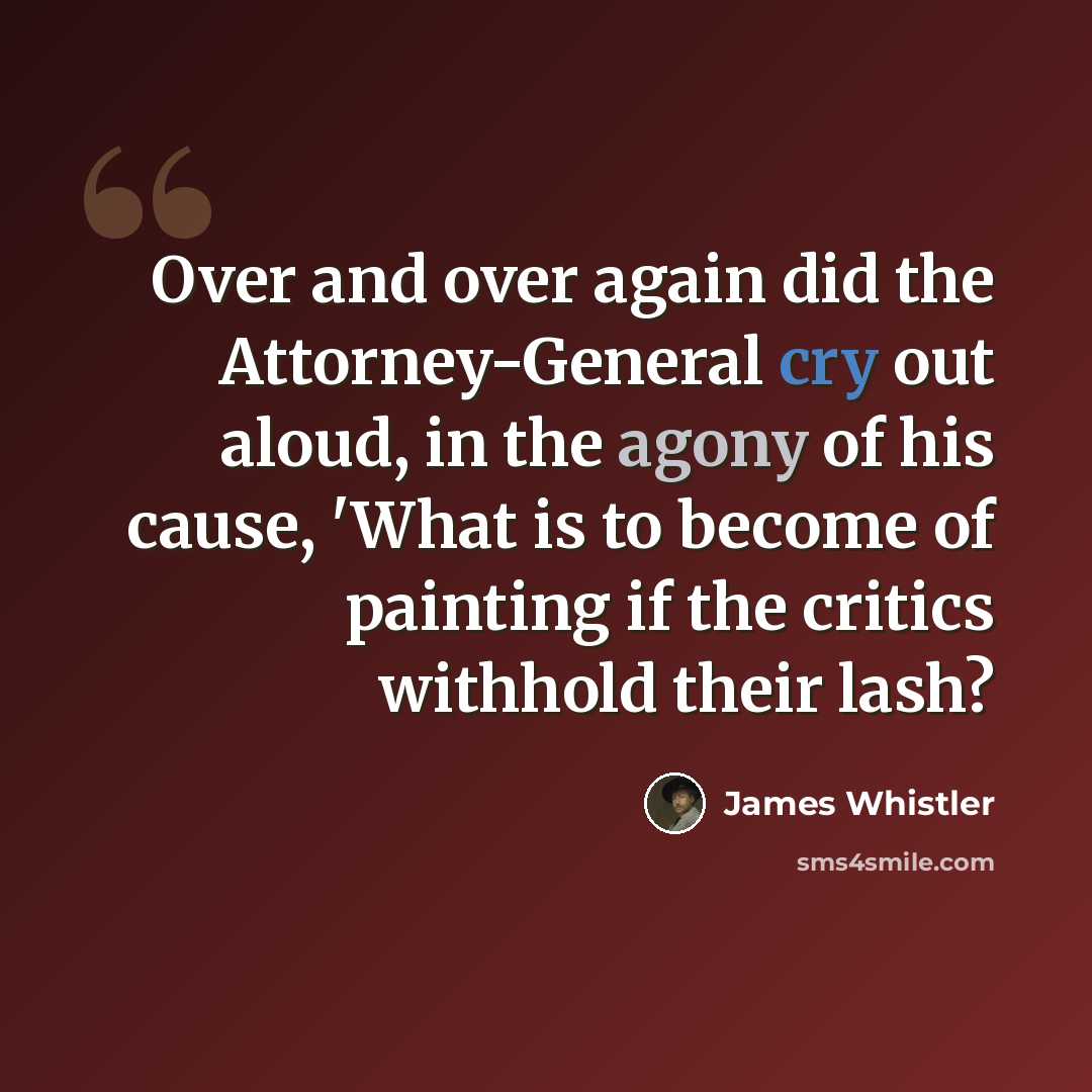 “Over and over again did the Attorney-General cry out aloud, in the agony of his cause, 'What is to become of painting if the critics withhold their lash?” quote by James Whistler