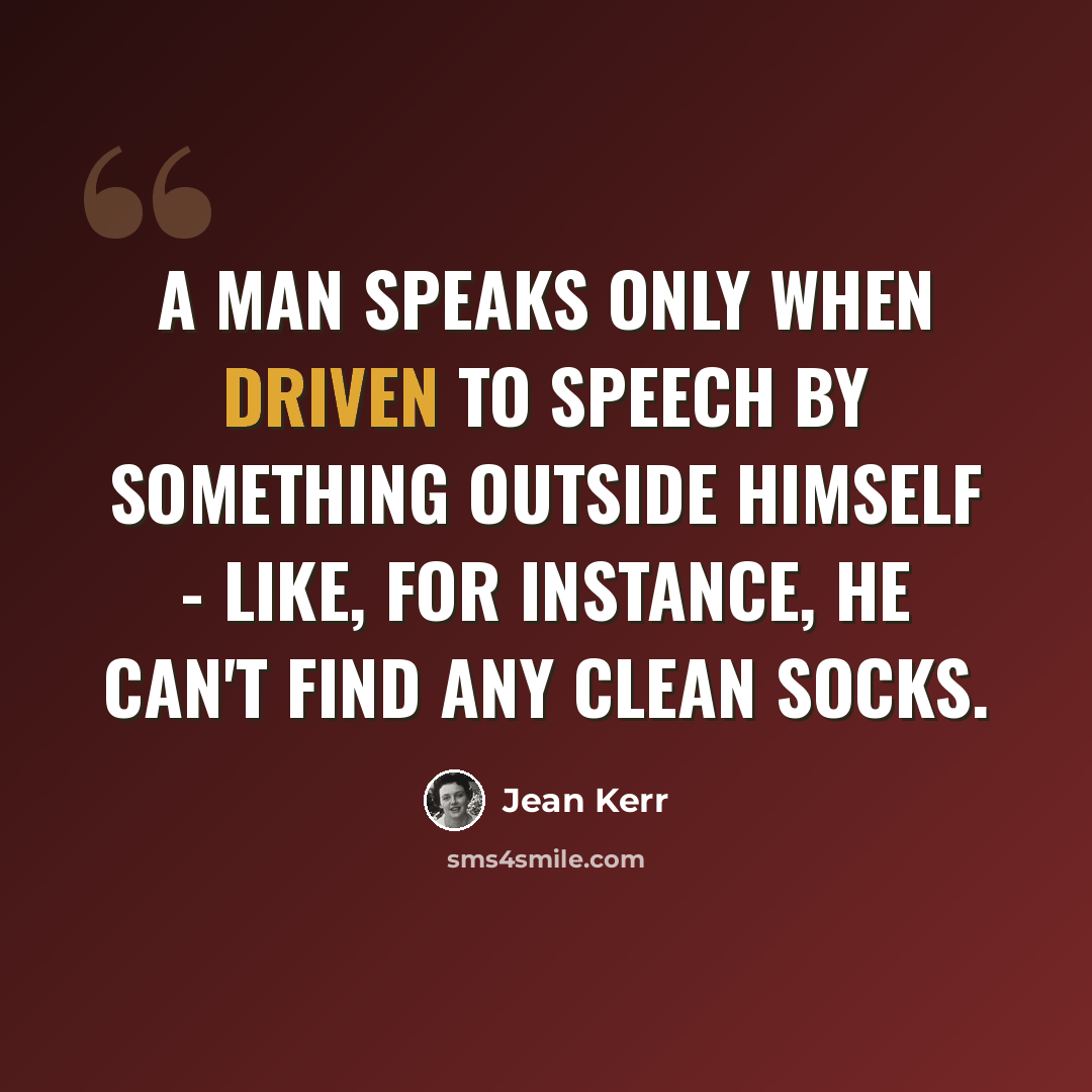 “A man speaks only when driven to speech by something outside himself - like, for instance, he can't find any clean socks.” quote by Jean Kerr