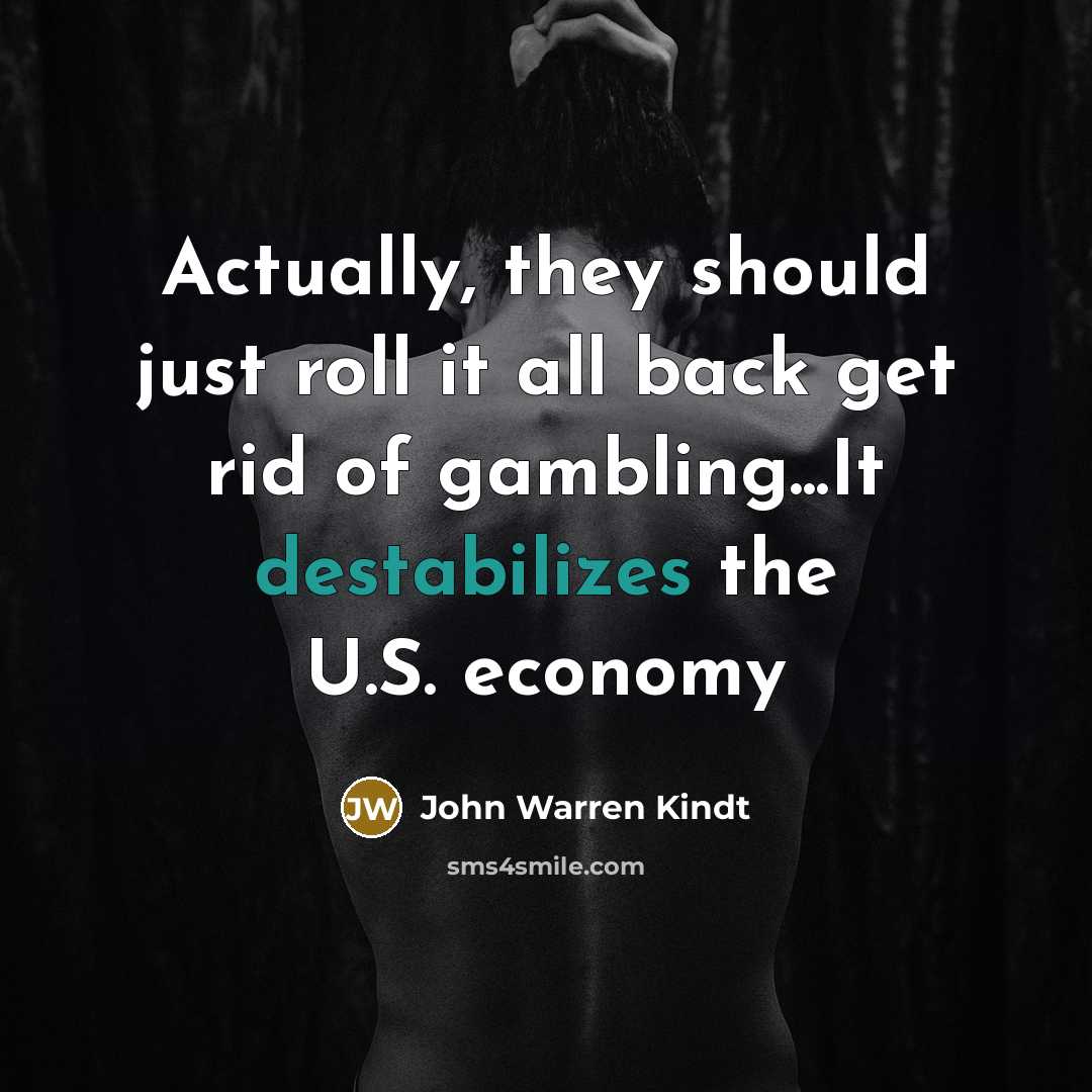 “Actually, they should just roll it all back get rid of gambling...It destabilizes the U.S. economy” quote by John Warren Kindt