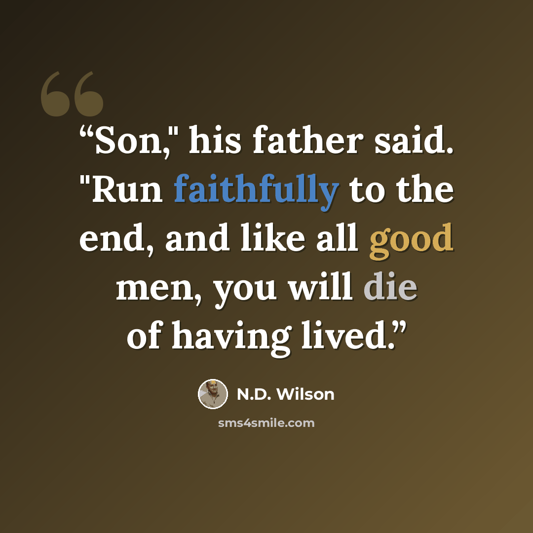 “Son," his father said. "Run faithfully to the end, and like all good men, you will die of having lived.” quote by N.D. Wilson