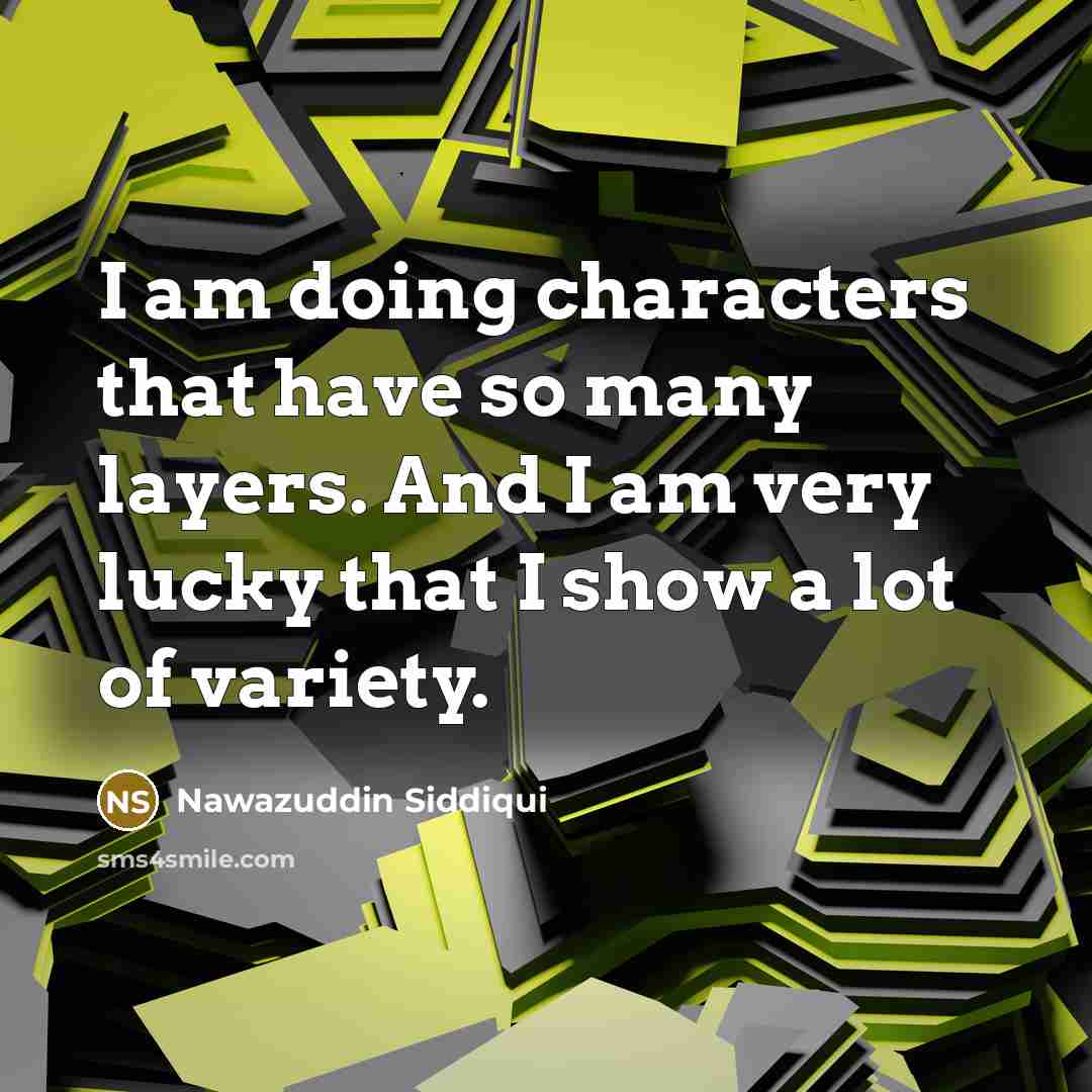 “I am doing characters that have so many layers. And I am very lucky that I show a lot of variety.” quote by Nawazuddin Siddiqui