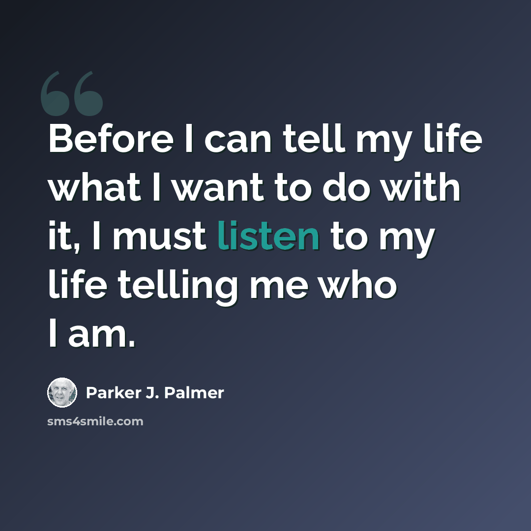 “Before I can tell my life what I want to do with it, I must listen to my life telling me who I am.” quote by Parker J. Palmer