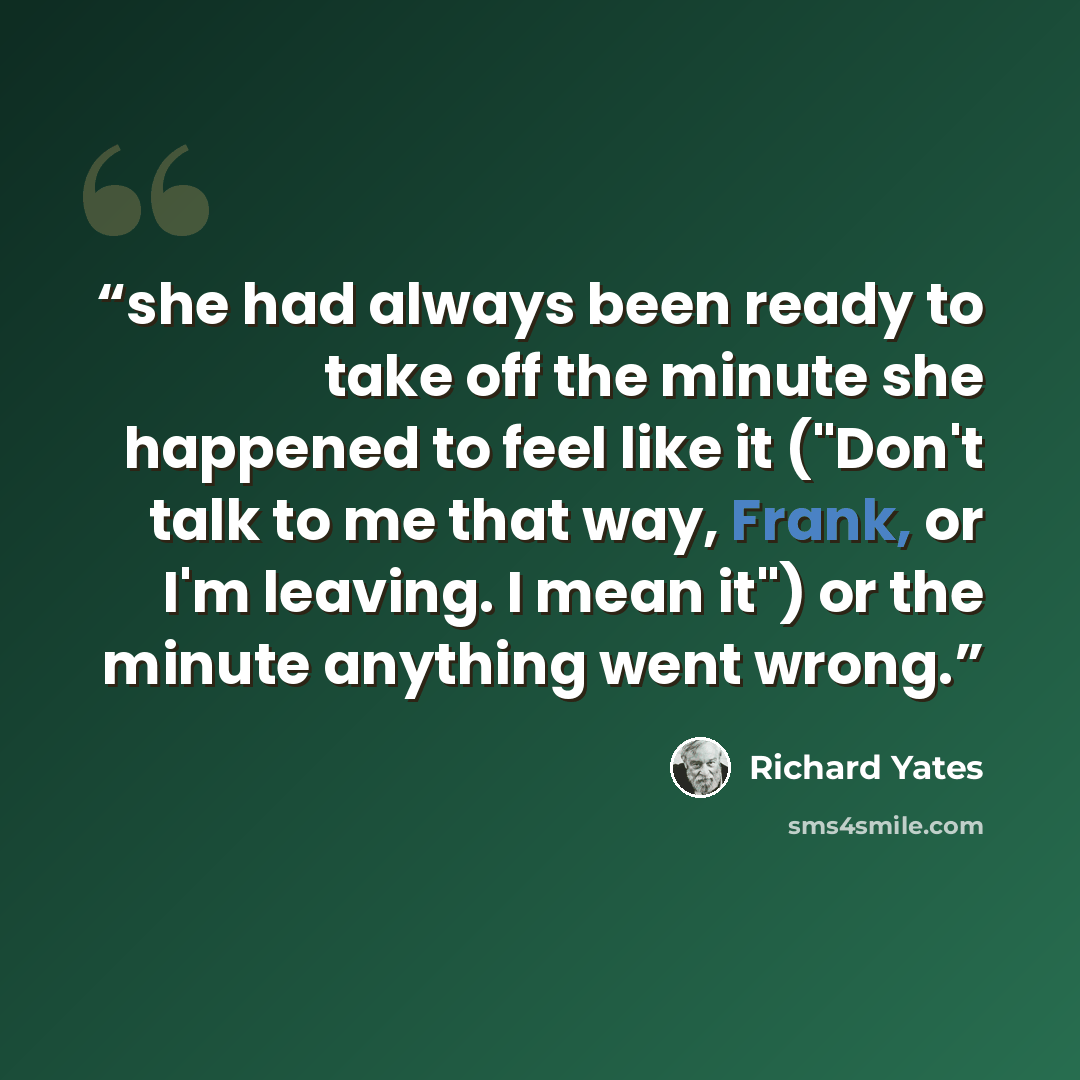 “she had always been ready to take off the minute she happened to feel like it ("Don't talk to me that way, Frank, or I'm leaving. I mean it") or the minute anything went wrong.” quote by Richard Yates