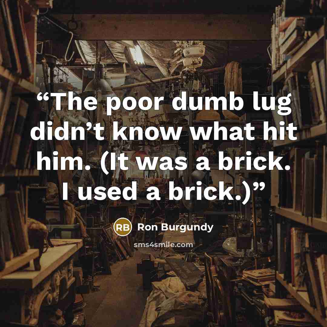 “The poor dumb lug didn’t know what hit him. (It was a brick. I used a brick.)” quote by Ron Burgundy