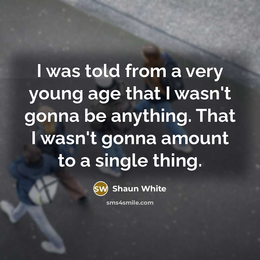 “I was told from a very young age that I wasn't gonna be anything. That I wasn't gonna amount to a single thing.” quote by Shaun White