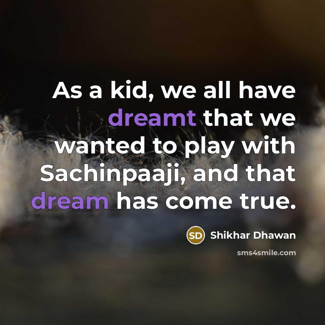 “As a kid, we all have dreamt that we wanted to play with Sachinpaaji, and that dream has come true.” quote by Shikhar Dhawan