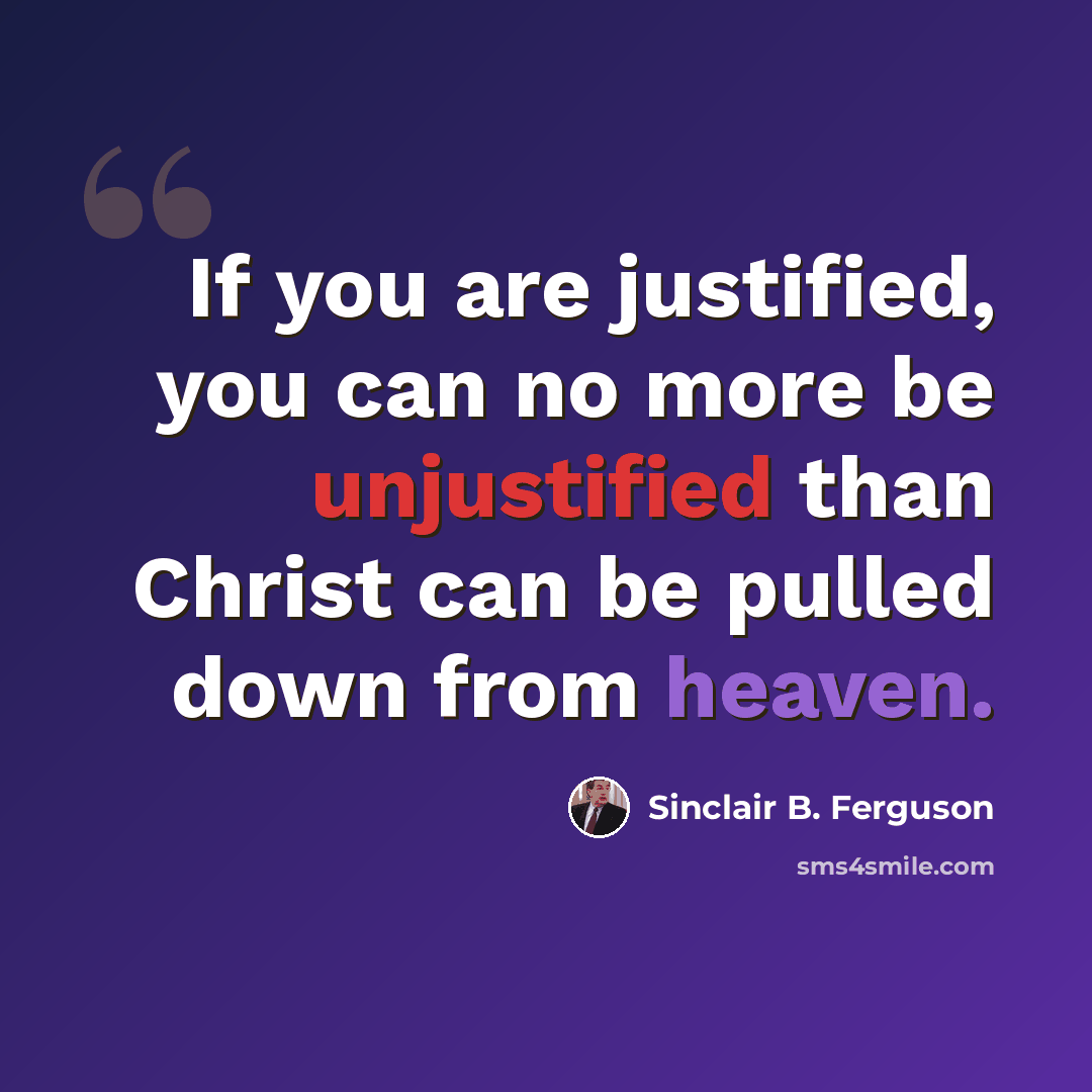 “If you are justified, you can no more be unjustified than Christ can be pulled down from heaven.” quote by Sinclair B. Ferguson