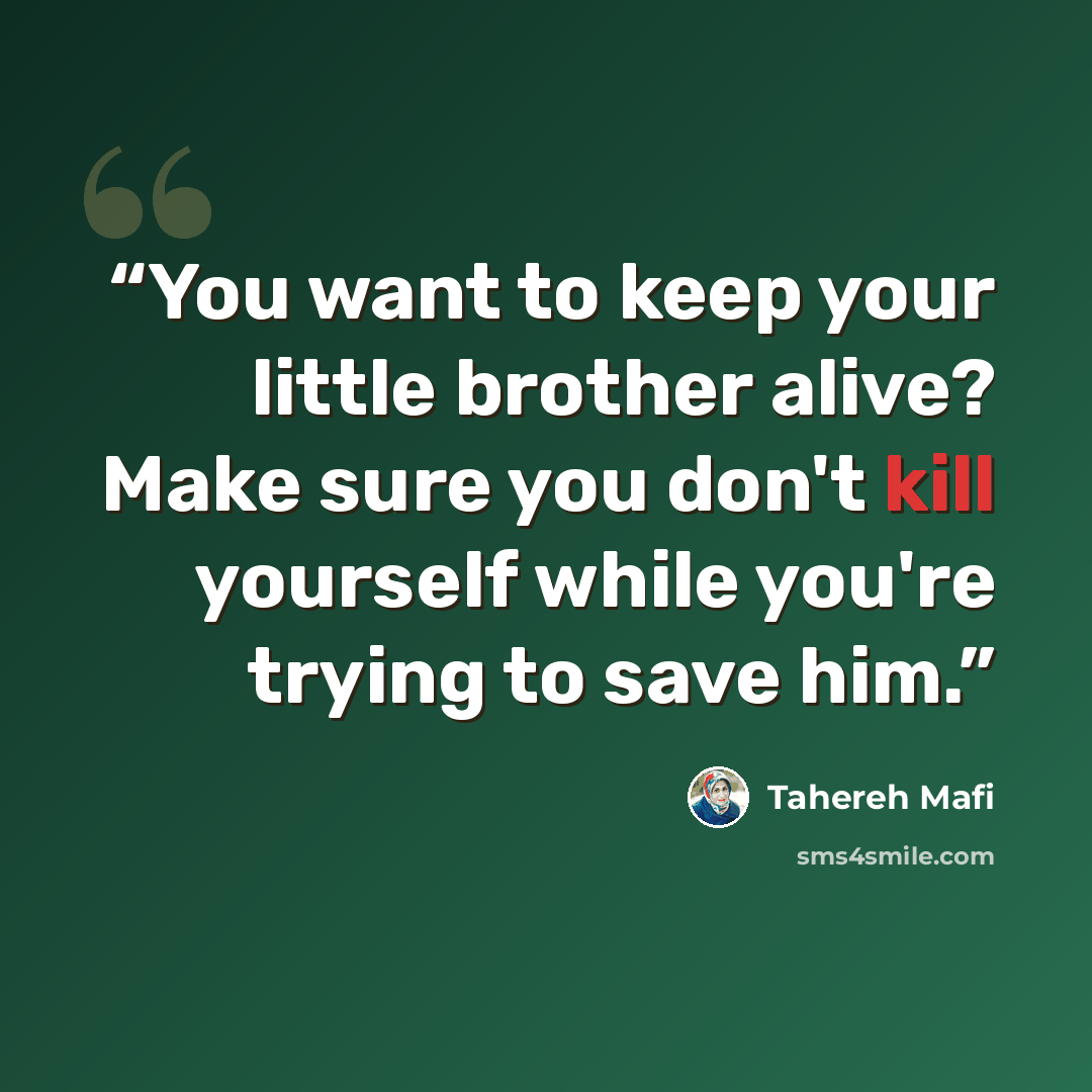 “You want to keep your little brother alive? Make sure you don't kill yourself while you're trying to save him.” quote by Tahereh Mafi