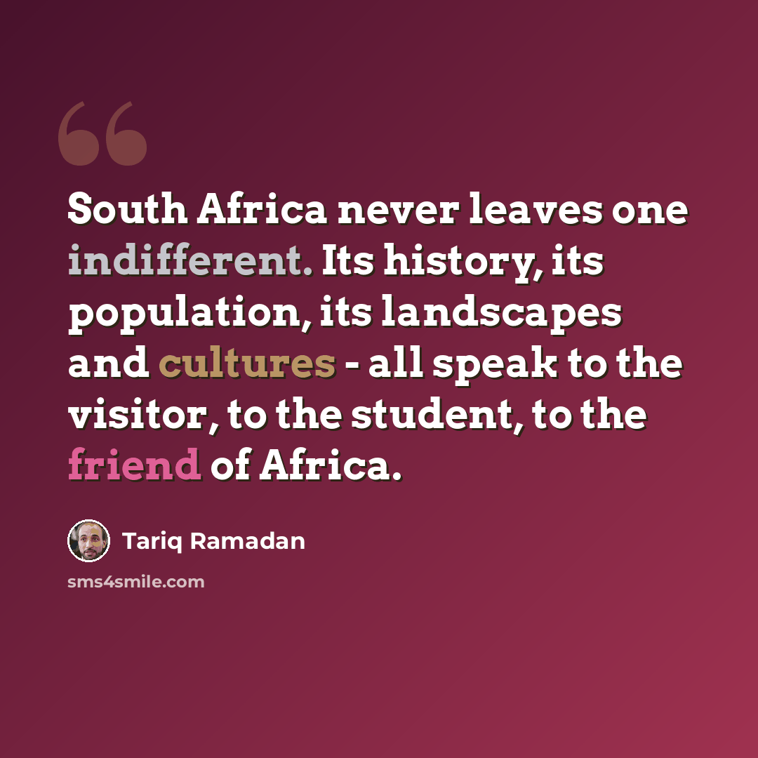 “South Africa never leaves one indifferent. Its history, its population, its landscapes and cultures - all speak to the visitor, to the student, to the friend of Africa.” quote by Tariq Ramadan