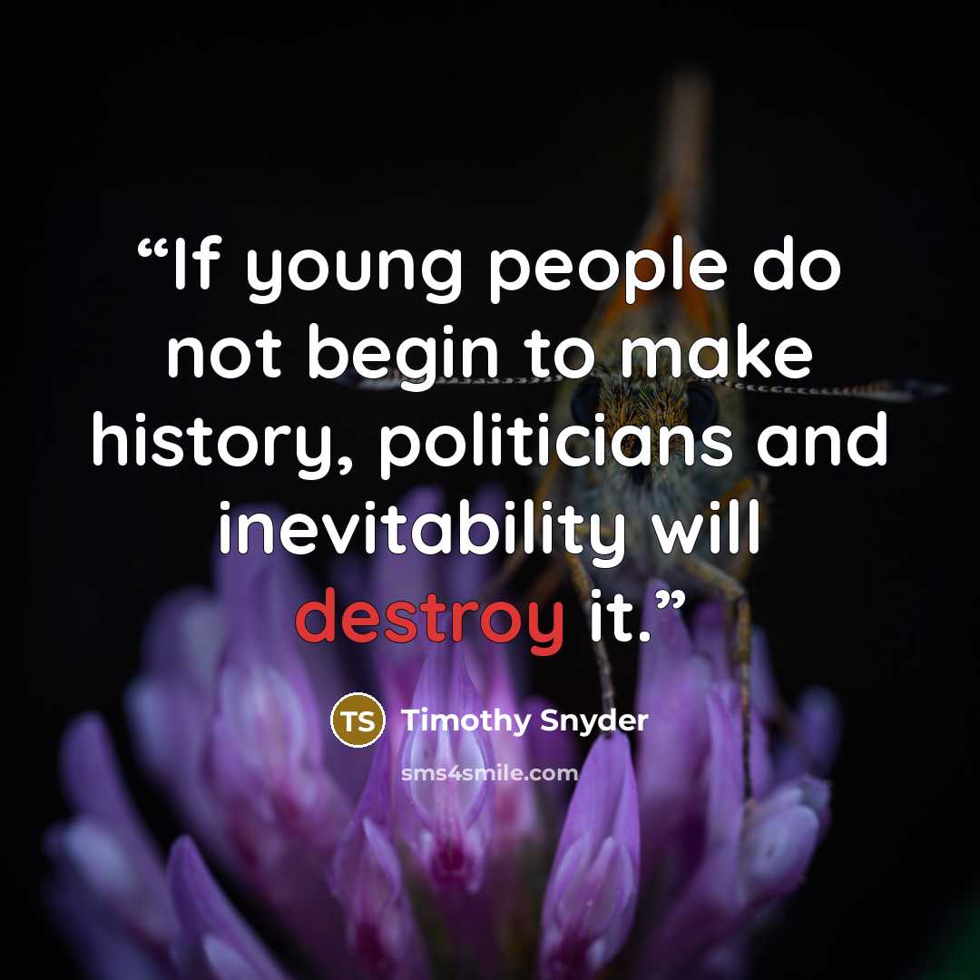 “If young people do not begin to make history, politicians and inevitability will destroy it.” quote by Timothy Snyder