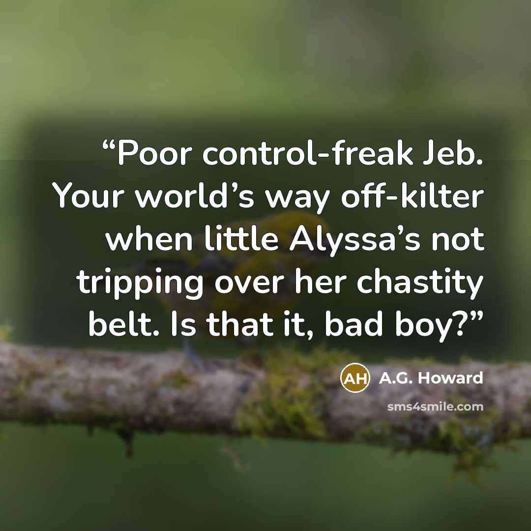 “Poor control-freak Jeb. Your world’s way off-kilter when little Alyssa’s not tripping over her chastity belt. Is that it, bad boy?” quote by A.G. Howard