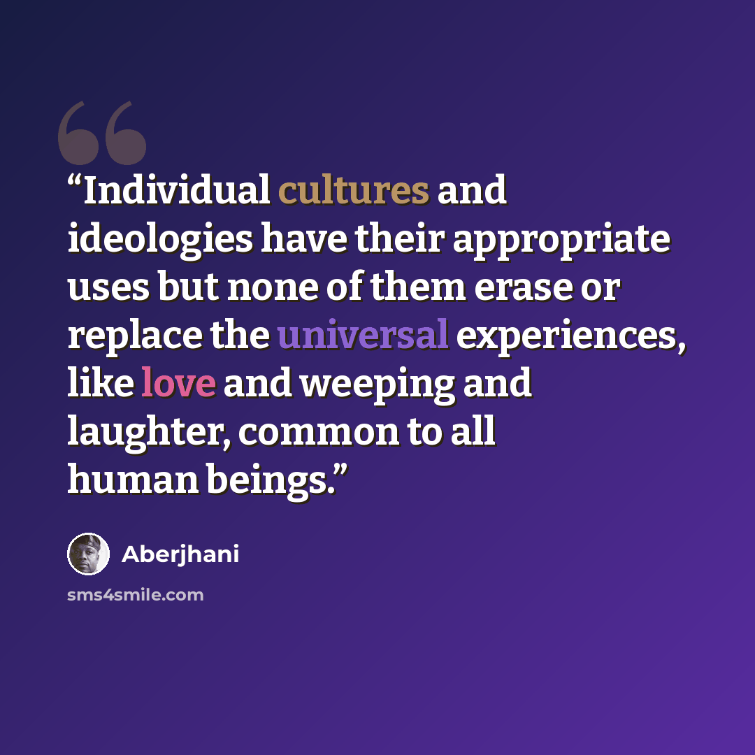 “Individual cultures and ideologies have their appropriate uses but none of them erase or replace the universal experiences, like love and weeping and laughter, common to all human beings.” quote by Aberjhani