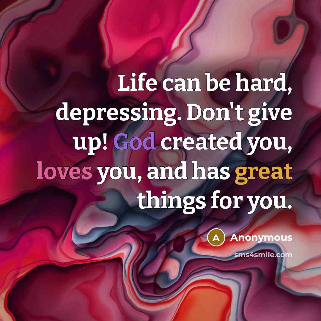 “Life can be hard, depressing. Don't give up! God created you, loves you, and has great things for you.” quote by Anonymous