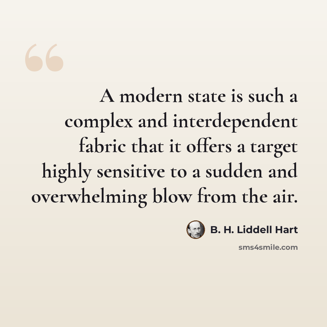 “A modern state is such a complex and interdependent fabric that it offers a target highly sensitive to a sudden and overwhelming blow from the air.” quote by B. H. Liddell Hart