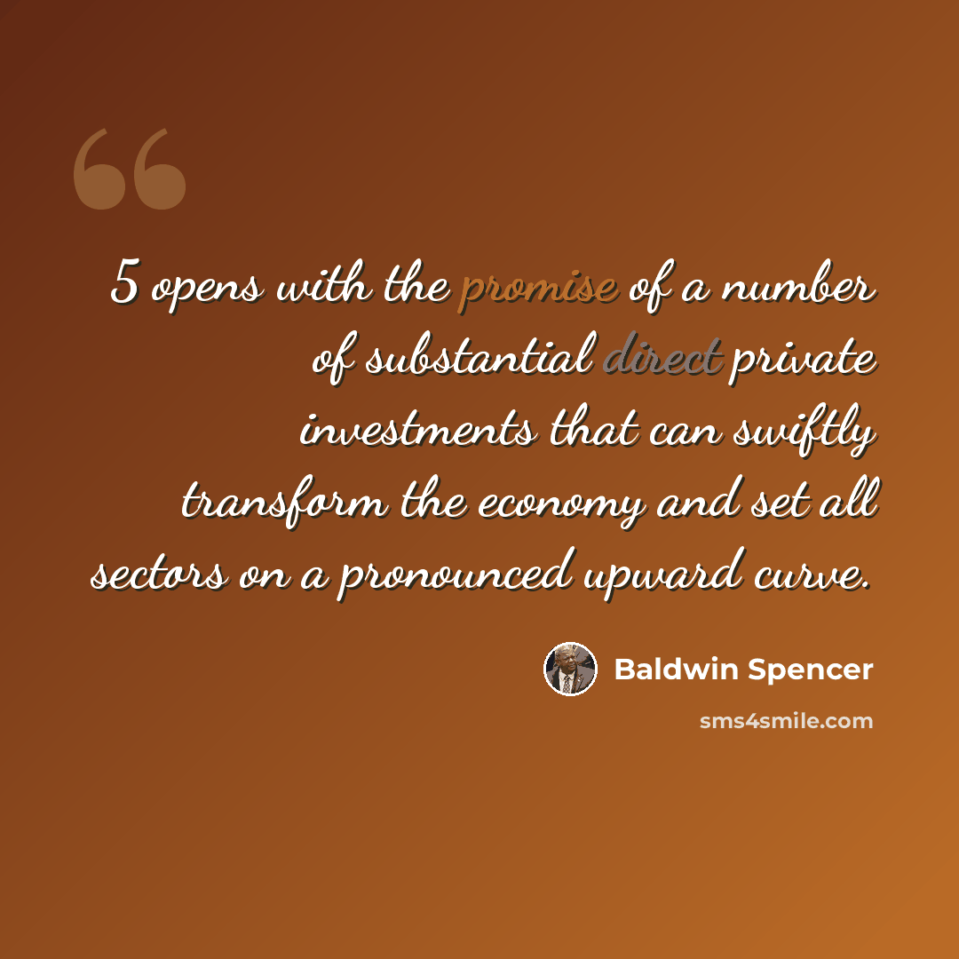“5 opens with the promise of a number of substantial direct private investments that can swiftly transform the economy and set all sectors on a pronounced upward curve.” quote by Baldwin Spencer