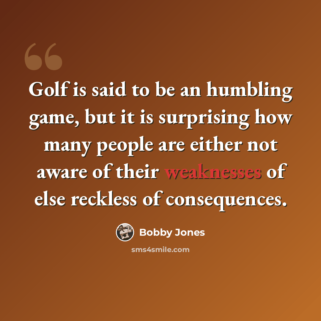 “Golf is said to be an humbling game, but it is surprising how many people are either not aware of their weaknesses of else reckless of consequences.” quote by Bobby Jones