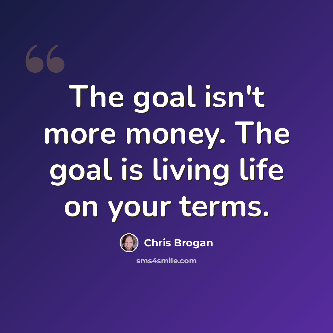 “The goal isn't more money. The goal is living life on your terms.” quote by Chris Brogan