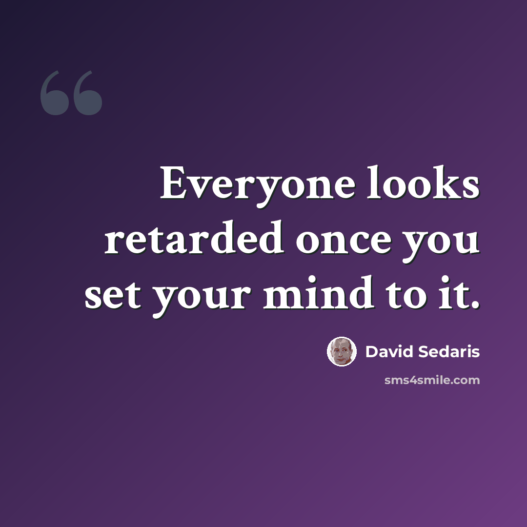 “Everyone looks retarded once you set your mind to it.” quote by David Sedaris