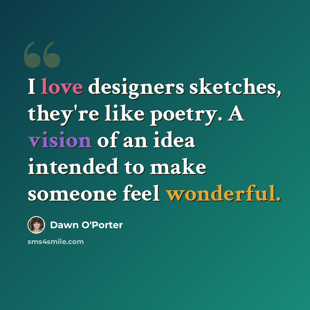 “I love designers sketches, they're like poetry. A vision of an idea intended to make someone feel wonderful.” quote by Dawn O'Porter