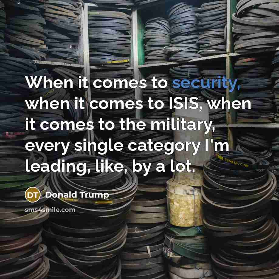 “When it comes to security, when it comes to ISIS, when it comes to the military, every single category I'm leading, like, by a lot.” quote by Donald Trump